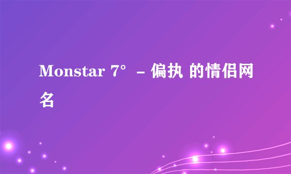 Monstar 7°- 偏执 的情侣网名