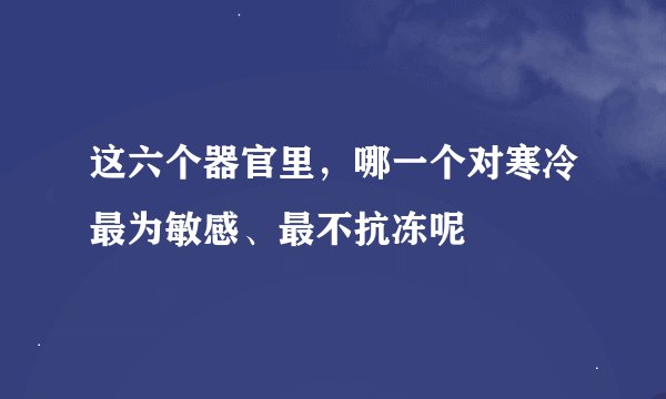这六个器官里，哪一个对寒冷最为敏感、最不抗冻呢