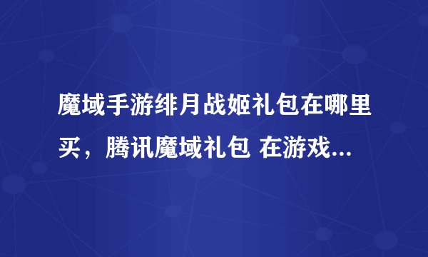 魔域手游绯月战姬礼包在哪里买，腾讯魔域礼包 在游戏里怎么领