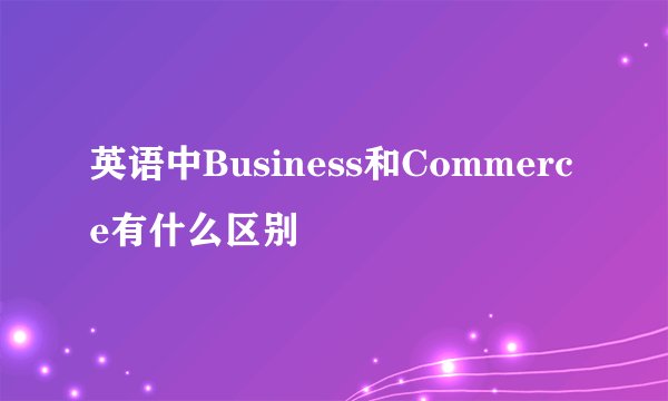 英语中Business和Commerce有什么区别