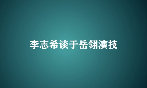 李志希谈于岳翎演技