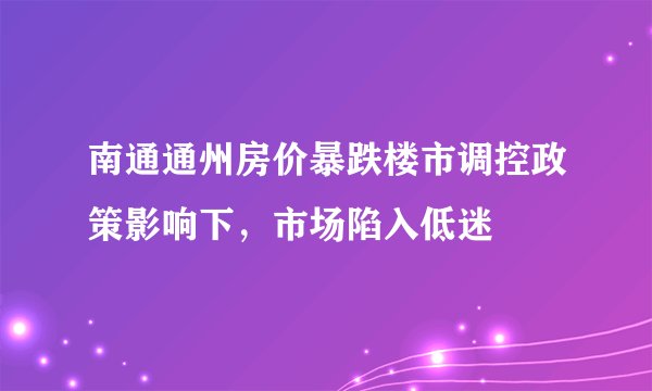南通通州房价暴跌楼市调控政策影响下，市场陷入低迷