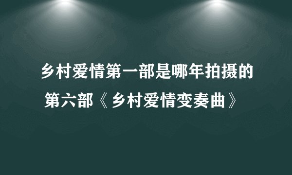 乡村爱情第一部是哪年拍摄的 第六部《乡村爱情变奏曲》