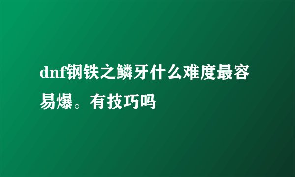 dnf钢铁之鳞牙什么难度最容易爆。有技巧吗