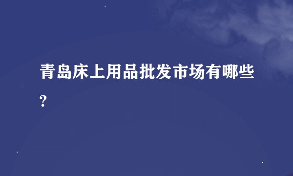 青岛床上用品批发市场有哪些?
