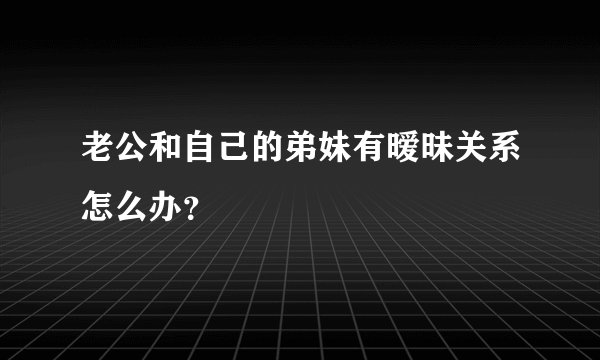 老公和自己的弟妹有暧昧关系怎么办？