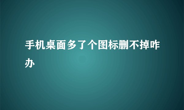 手机桌面多了个图标删不掉咋办
