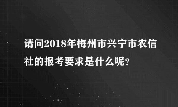 请问2018年梅州市兴宁市农信社的报考要求是什么呢？