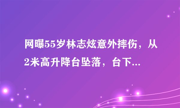 网曝55岁林志炫意外摔伤，从2米高升降台坠落，台下全是硬铁板