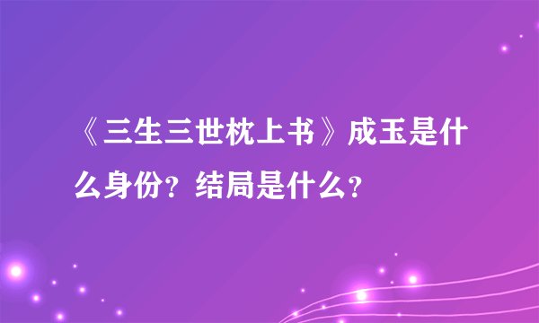 《三生三世枕上书》成玉是什么身份？结局是什么？