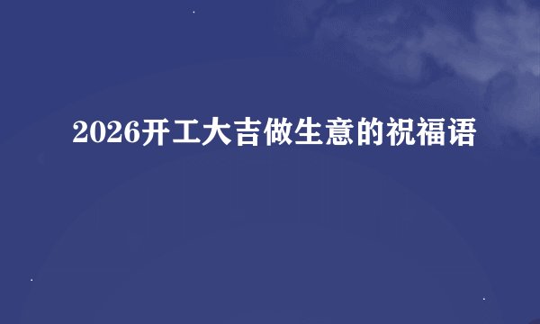 2026开工大吉做生意的祝福语