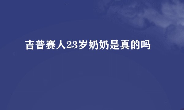 吉普赛人23岁奶奶是真的吗