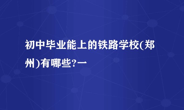 初中毕业能上的铁路学校(郑州)有哪些?一