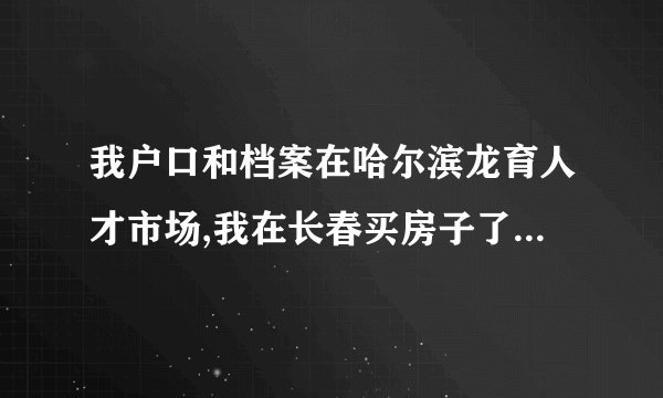 我户口和档案在哈尔滨龙育人才市场,我在长春买房子了,现在想把户口落到长春我该怎么做