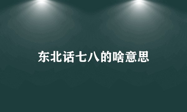 东北话七八的啥意思
