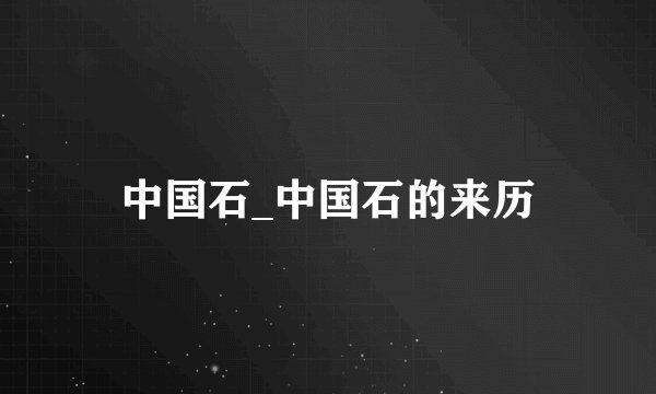 中国石_中国石的来历