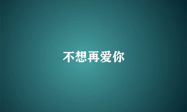 不想再爱你