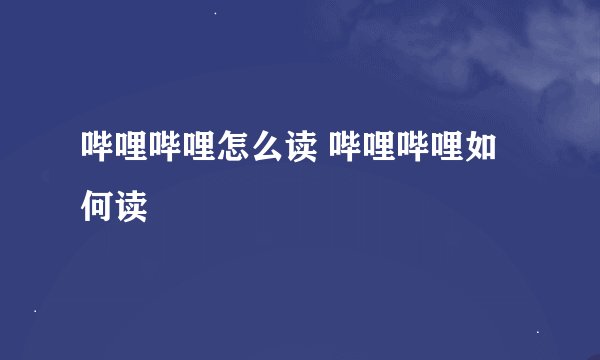 哔哩哔哩怎么读 哔哩哔哩如何读