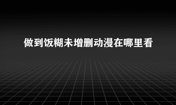 做到饭糊未增删动漫在哪里看