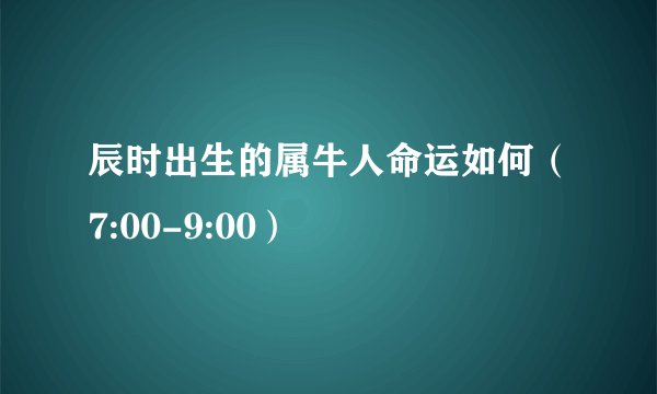 辰时出生的属牛人命运如何（7:00-9:00）