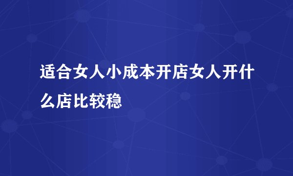 适合女人小成本开店女人开什么店比较稳