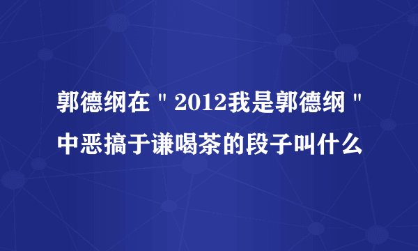 郭德纲在＂2012我是郭德纲＂中恶搞于谦喝茶的段子叫什么