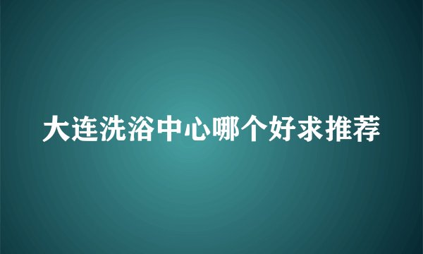 大连洗浴中心哪个好求推荐