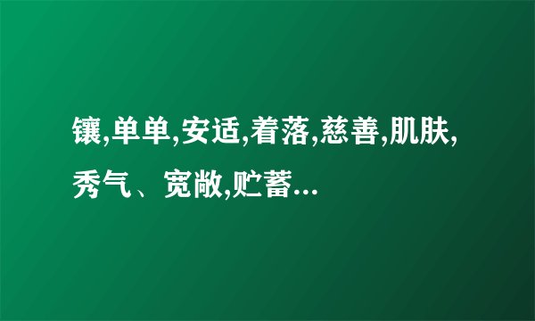 镶,单单,安适,着落,慈善,肌肤,秀气、宽敞,贮蓄,澄清,空灵,地毯的拼音