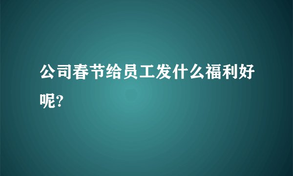 公司春节给员工发什么福利好呢?