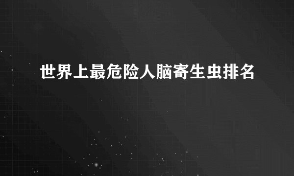 世界上最危险人脑寄生虫排名