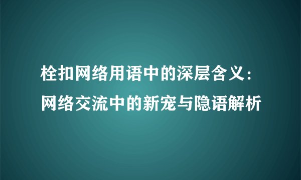 栓扣网络用语中的深层含义：网络交流中的新宠与隐语解析