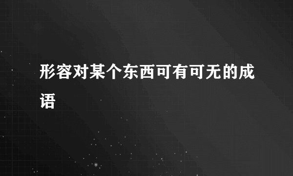 形容对某个东西可有可无的成语