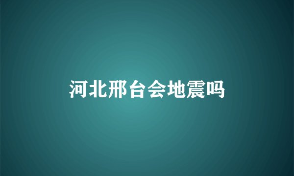 河北邢台会地震吗