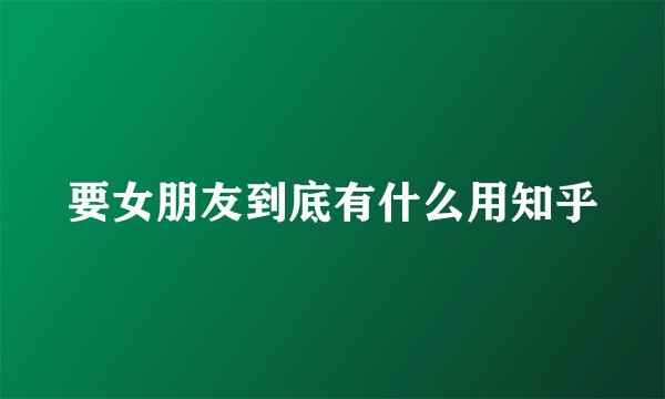 要女朋友到底有什么用知乎