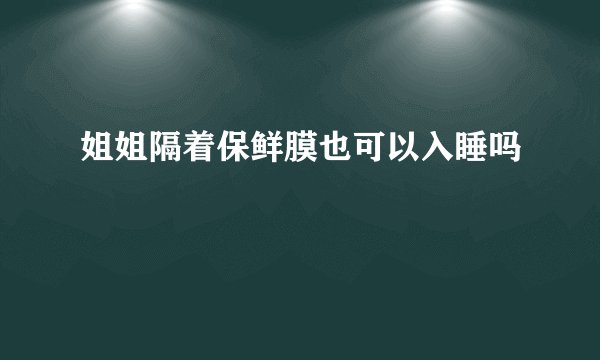 姐姐隔着保鲜膜也可以入睡吗