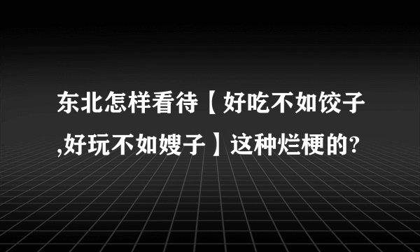 东北怎样看待【好吃不如饺子,好玩不如嫂子】这种烂梗的?