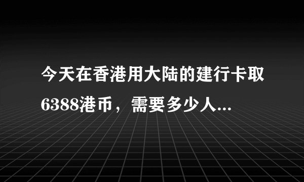 今天在香港用大陆的建行卡取6388港币，需要多少人民币？请写清楚算法，在线等，急！！！