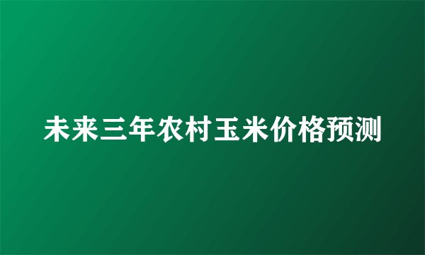 未来三年农村玉米价格预测