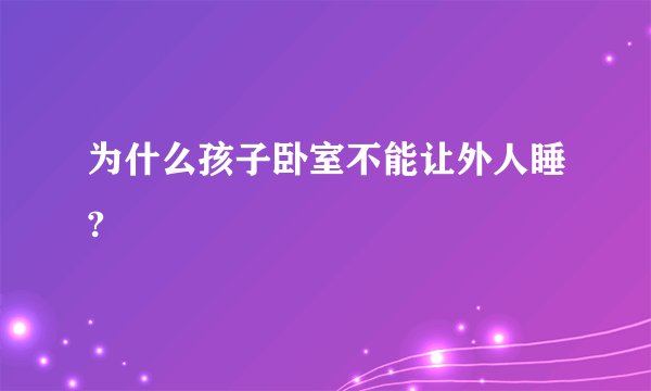 为什么孩子卧室不能让外人睡?