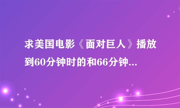 求美国电影《面对巨人》播放到60分钟时的和66分钟的插曲名，赏100分，大求~~