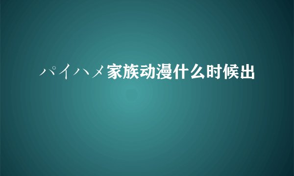 パイハメ家族动漫什么时候出