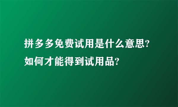拼多多免费试用是什么意思?如何才能得到试用品?