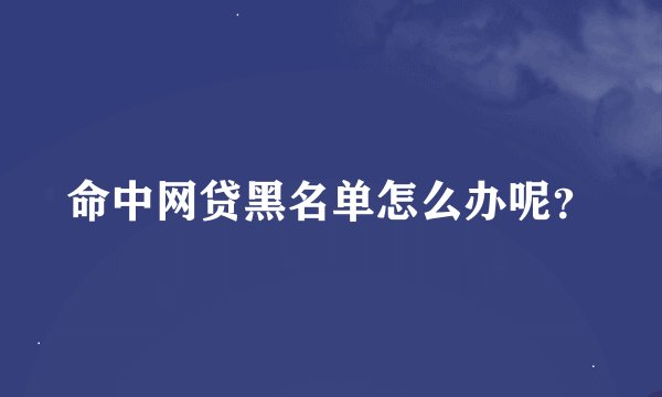 命中网贷黑名单怎么办呢？
