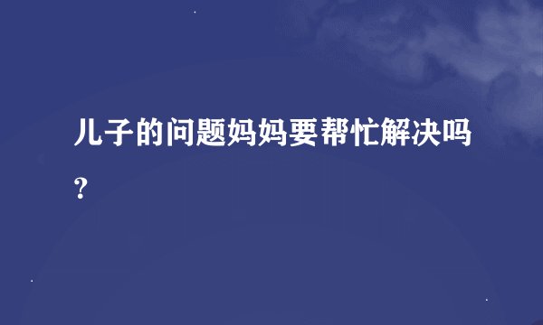 儿子的问题妈妈要帮忙解决吗？