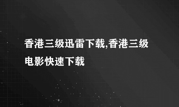 香港三级迅雷下载,香港三级电影快速下载