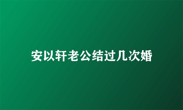 安以轩老公结过几次婚