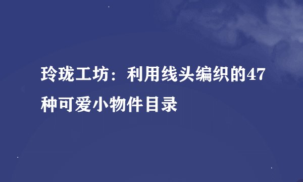 玲珑工坊：利用线头编织的47种可爱小物件目录