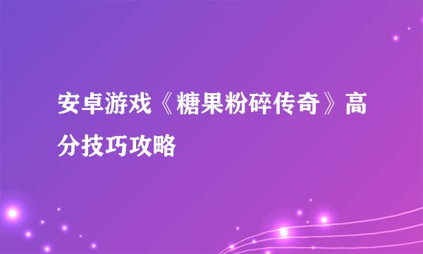 安卓游戏《糖果粉碎传奇》高分技巧攻略
