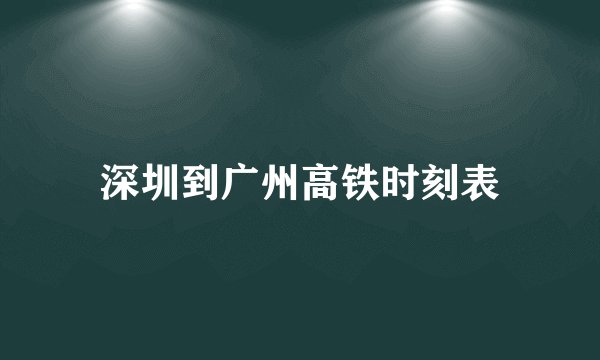 深圳到广州高铁时刻表