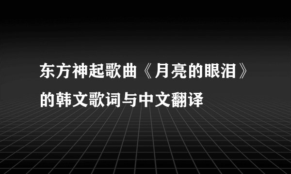 东方神起歌曲《月亮的眼泪》的韩文歌词与中文翻译